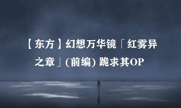 【东方】幻想万华镜「红雾异変之章」(前编) 跪求其OP