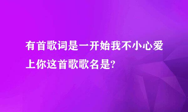 有首歌词是一开始我不小心爱上你这首歌歌名是?