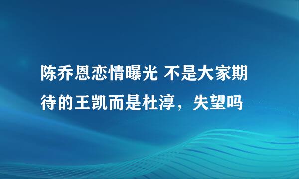 陈乔恩恋情曝光 不是大家期待的王凯而是杜淳，失望吗