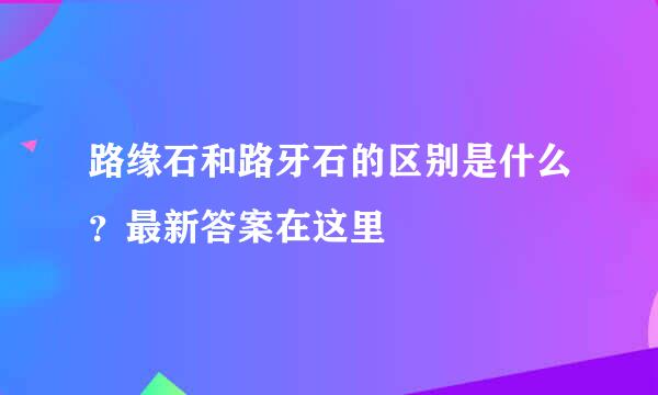 路缘石和路牙石的区别是什么？最新答案在这里