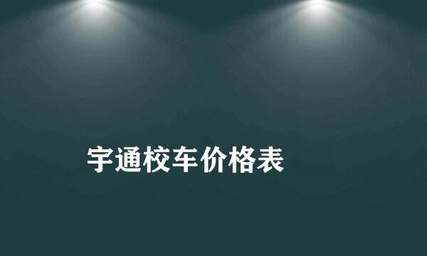 
宇通校车价格表
