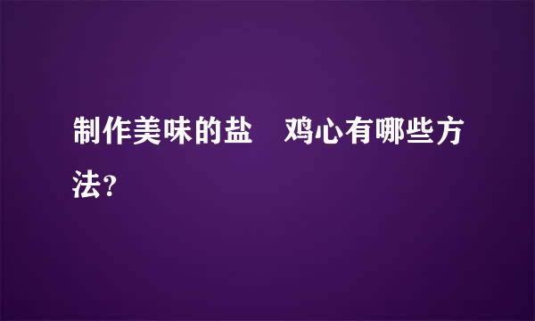 制作美味的盐焗鸡心有哪些方法？