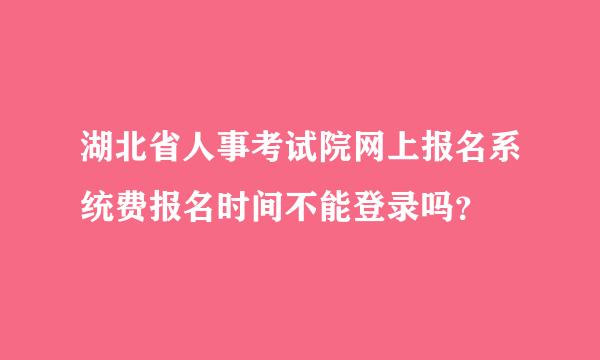 湖北省人事考试院网上报名系统费报名时间不能登录吗？