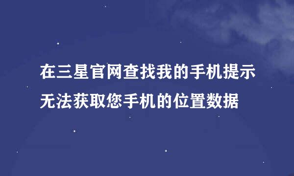 在三星官网查找我的手机提示无法获取您手机的位置数据