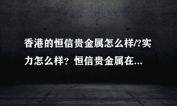 香港的恒信贵金属怎么样/?实力怎么样？恒信贵金属在的知名度大不大？谁推荐一下    2011-4-2 3:45:22