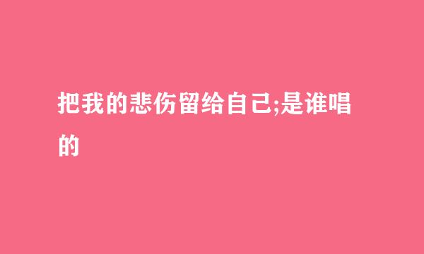 把我的悲伤留给自己;是谁唱的