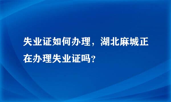 失业证如何办理，湖北麻城正在办理失业证吗？