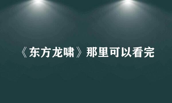 《东方龙啸》那里可以看完