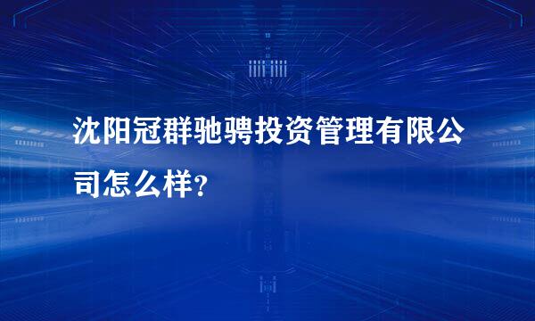 沈阳冠群驰骋投资管理有限公司怎么样？