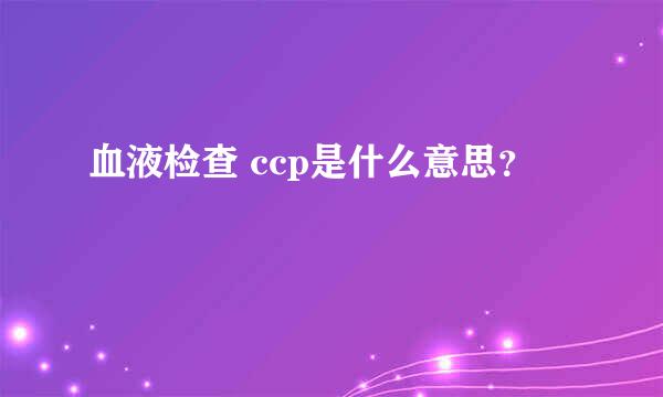 血液检查 ccp是什么意思？