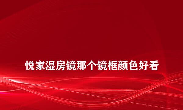 
悦家湿房镜那个镜框颜色好看
