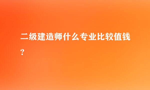 二级建造师什么专业比较值钱？