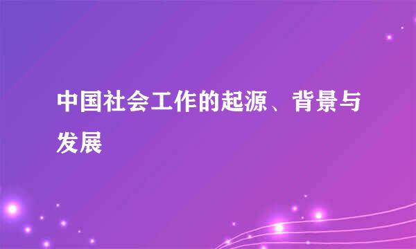 中国社会工作的起源、背景与发展