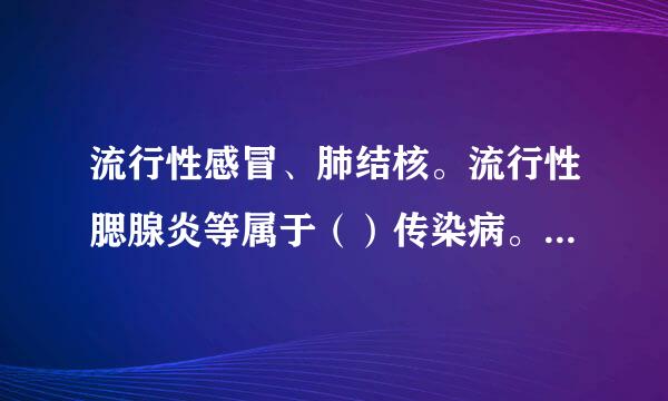 流行性感冒、肺结核。流行性腮腺炎等属于（）传染病。主要通过（）传播。细菌性痢疾。