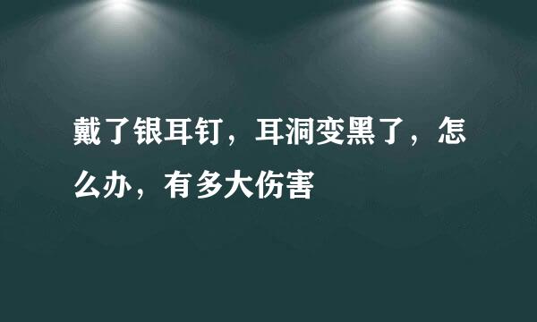 戴了银耳钉，耳洞变黑了，怎么办，有多大伤害