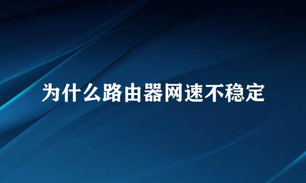 为什么路由器网速不稳定