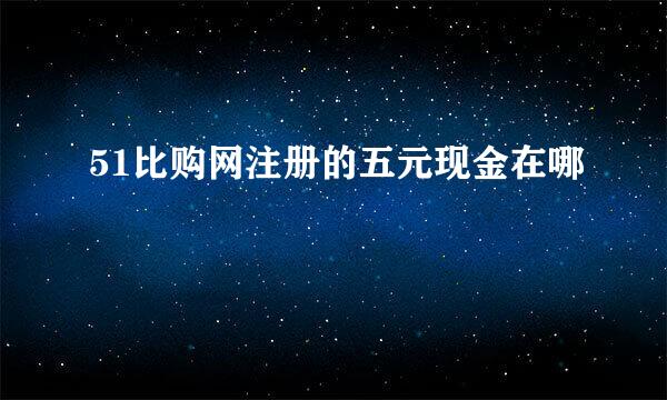 51比购网注册的五元现金在哪