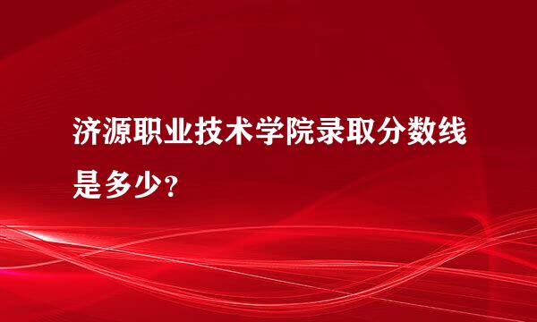 济源职业技术学院录取分数线是多少？