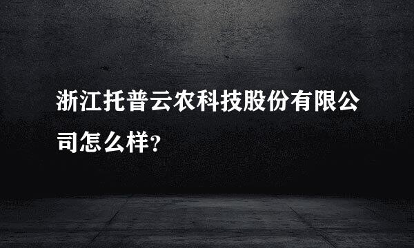 浙江托普云农科技股份有限公司怎么样？