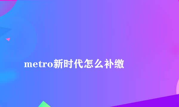 
metro新时代怎么补缴
