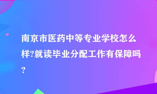 南京市医药中等专业学校怎么样?就读毕业分配工作有保障吗？