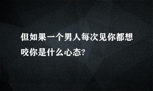 但如果一个男人每次见你都想咬你是什么心态?