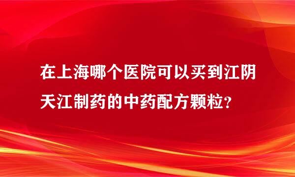 在上海哪个医院可以买到江阴天江制药的中药配方颗粒？