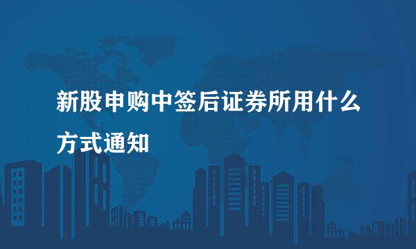 新股申购中签后证券所用什么方式通知