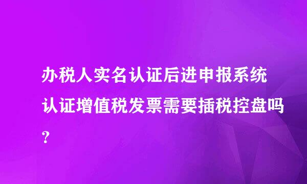 办税人实名认证后进申报系统认证增值税发票需要插税控盘吗？