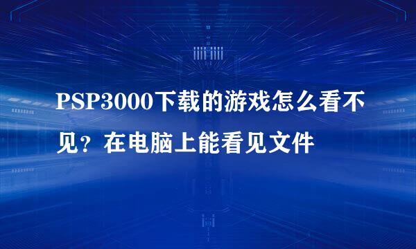 PSP3000下载的游戏怎么看不见？在电脑上能看见文件