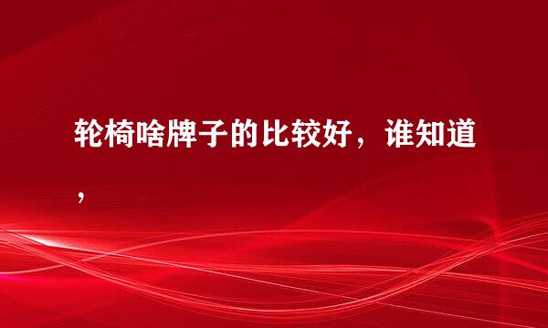 轮椅啥牌子的比较好，谁知道，