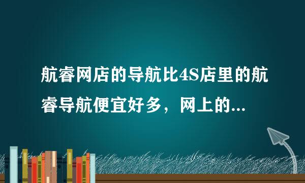 航睿网店的导航比4S店里的航睿导航便宜好多，网上的是真货吗？