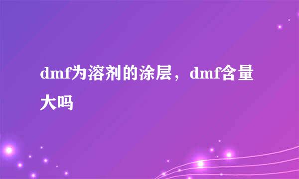 dmf为溶剂的涂层，dmf含量大吗