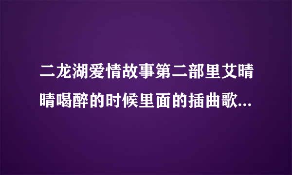 二龙湖爱情故事第二部里艾晴晴喝醉的时候里面的插曲歌名叫什么？