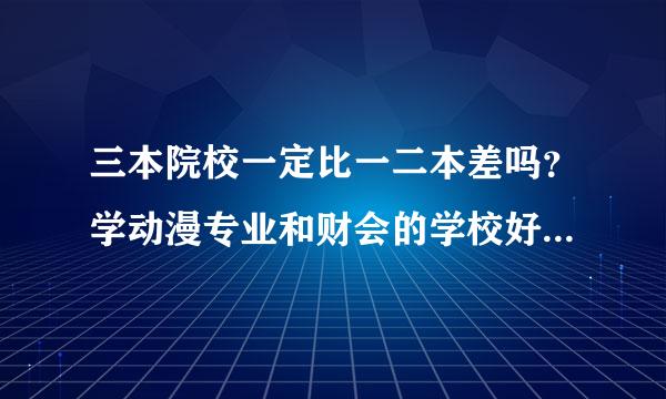 三本院校一定比一二本差吗？学动漫专业和财会的学校好的有哪些？