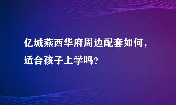 亿城燕西华府周边配套如何，适合孩子上学吗？