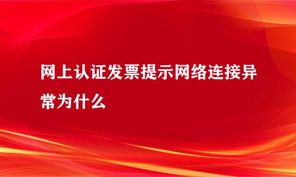 网上认证发票提示网络连接异常为什么