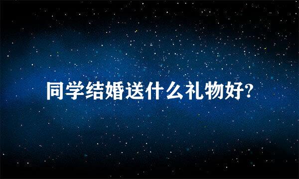 同学结婚送什么礼物好?