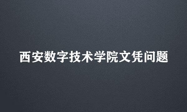 西安数字技术学院文凭问题