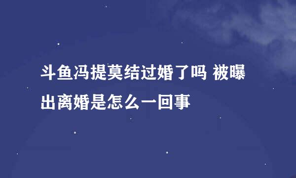 斗鱼冯提莫结过婚了吗 被曝出离婚是怎么一回事