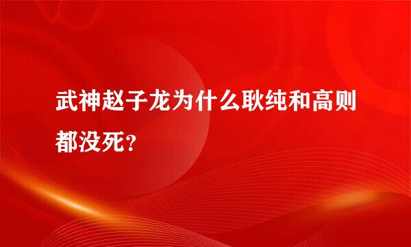 武神赵子龙为什么耿纯和高则都没死？