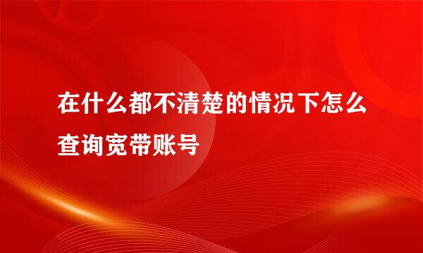 在什么都不清楚的情况下怎么查询宽带账号