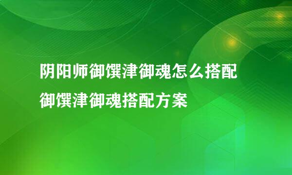 阴阳师御馔津御魂怎么搭配 御馔津御魂搭配方案