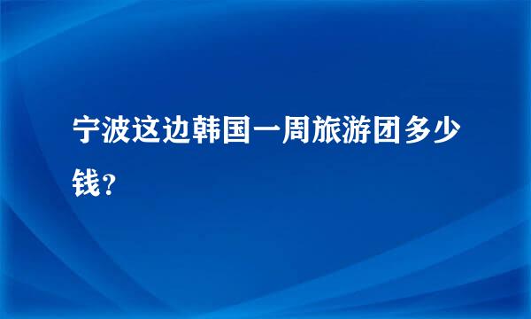 宁波这边韩国一周旅游团多少钱？