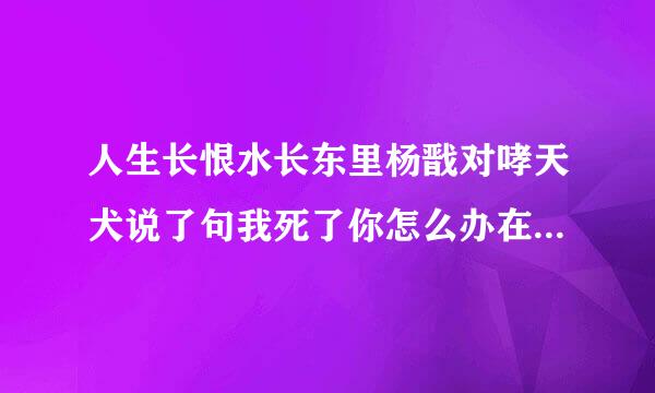 人生长恨水长东里杨戬对哮天犬说了句我死了你怎么办在哪一章啊