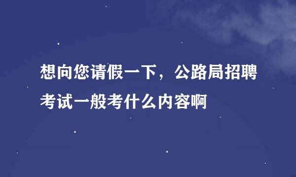 想向您请假一下，公路局招聘考试一般考什么内容啊