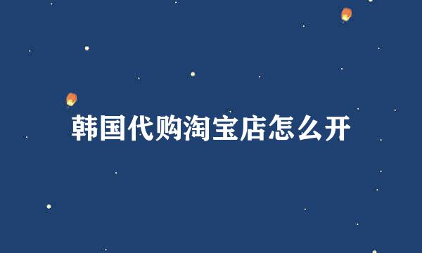 韩国代购淘宝店怎么开