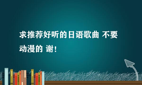 求推荐好听的日语歌曲 不要动漫的 谢！