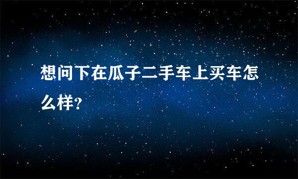 想问下在瓜子二手车上买车怎么样？