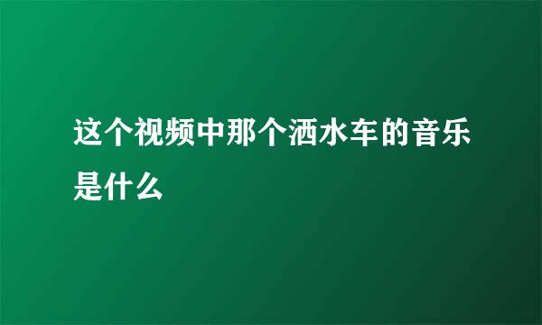 这个视频中那个洒水车的音乐是什么